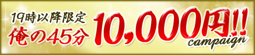 19時以降限定！≪俺の45分10,000円≫！！